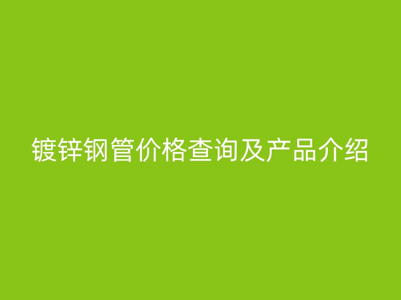 鍍鋅鋼管價(jià)格查詢及產(chǎn)品介紹