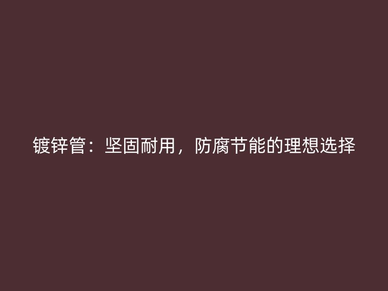 鍍鋅管：堅固耐用，防腐節(jié)能的理想選擇