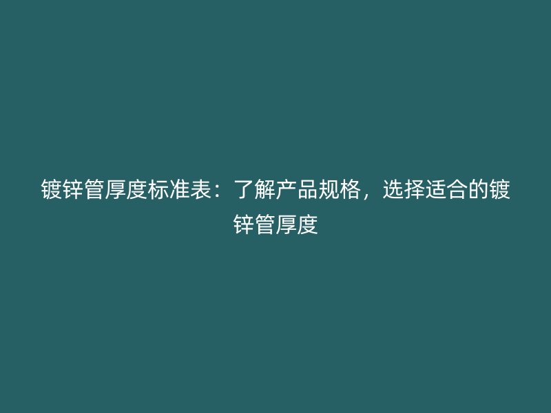 鍍鋅管厚度標準表：了解產(chǎn)品規(guī)格，選擇適合的鍍鋅管厚度