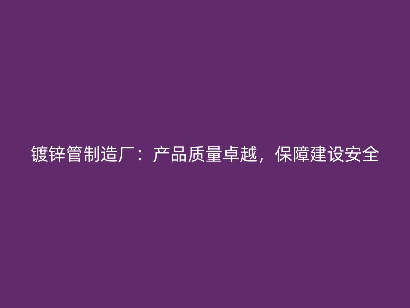 鍍鋅管制造廠：產(chǎn)品質(zhì)量卓越，保障建設(shè)安全