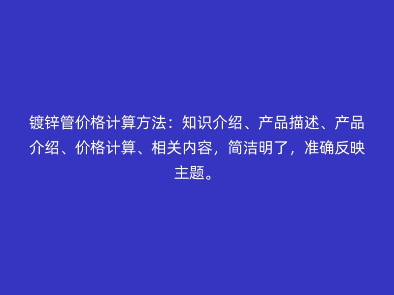 鍍鋅管價格計算方法：知識介紹、產(chǎn)品描述、產(chǎn)品介紹、價格計算、相關(guān)內(nèi)容，簡潔明了，準(zhǔn)確反映主題。