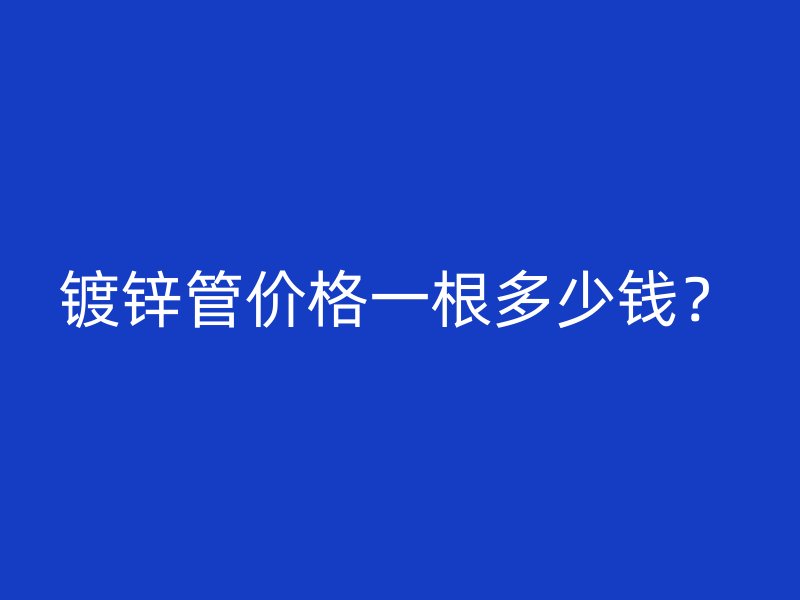 鍍鋅管價(jià)格一根多少錢？