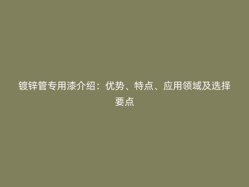鍍鋅管專用漆介紹：優(yōu)勢、特點、應用領(lǐng)域及選擇要點