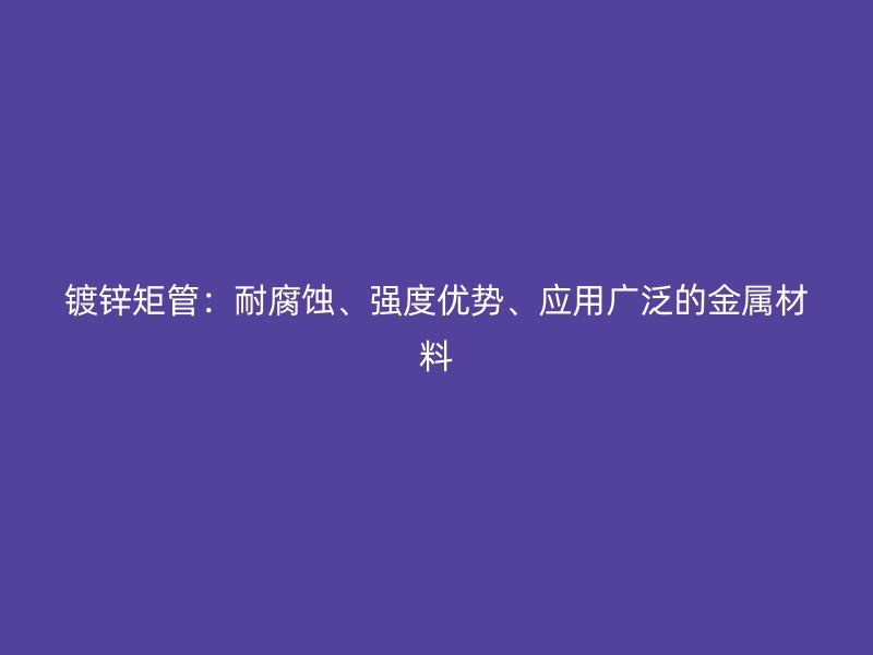鍍鋅矩管：耐腐蝕、強度優(yōu)勢、應(yīng)用廣泛的金屬材料