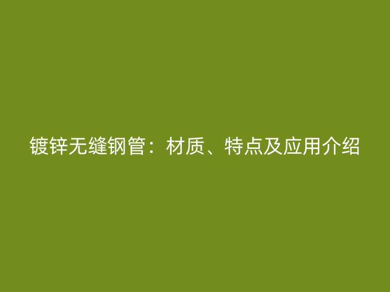 鍍鋅無縫鋼管：材質(zhì)、特點及應(yīng)用介紹