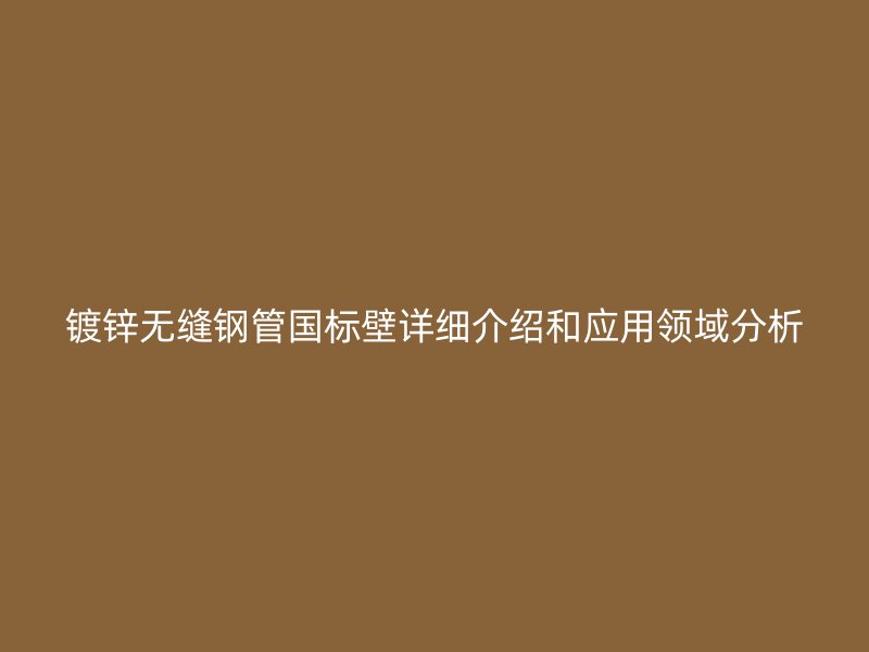 鍍鋅無(wú)縫鋼管國(guó)標(biāo)壁詳細(xì)介紹和應(yīng)用領(lǐng)域分析