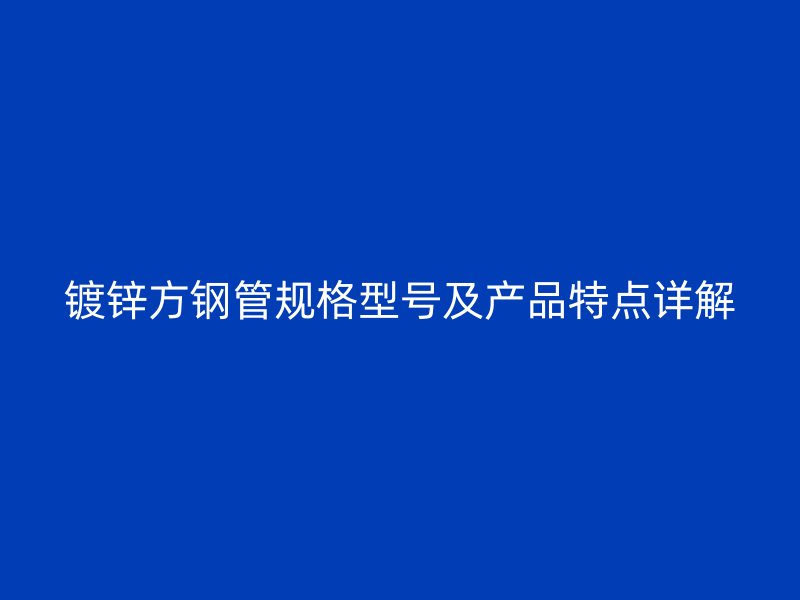 鍍鋅方鋼管規(guī)格型號(hào)及產(chǎn)品特點(diǎn)詳解