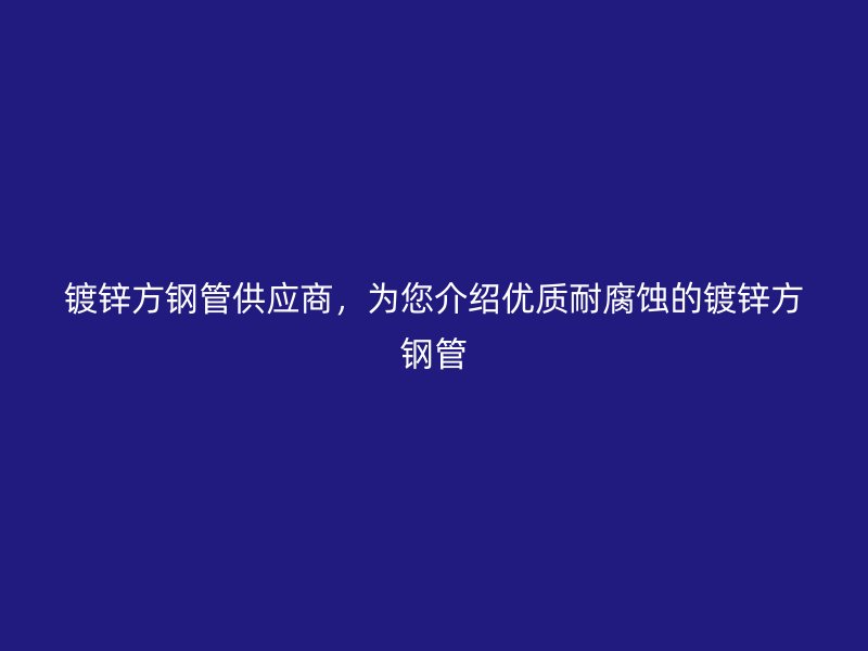 鍍鋅方鋼管供應(yīng)商，為您介紹優(yōu)質(zhì)耐腐蝕的鍍鋅方鋼管