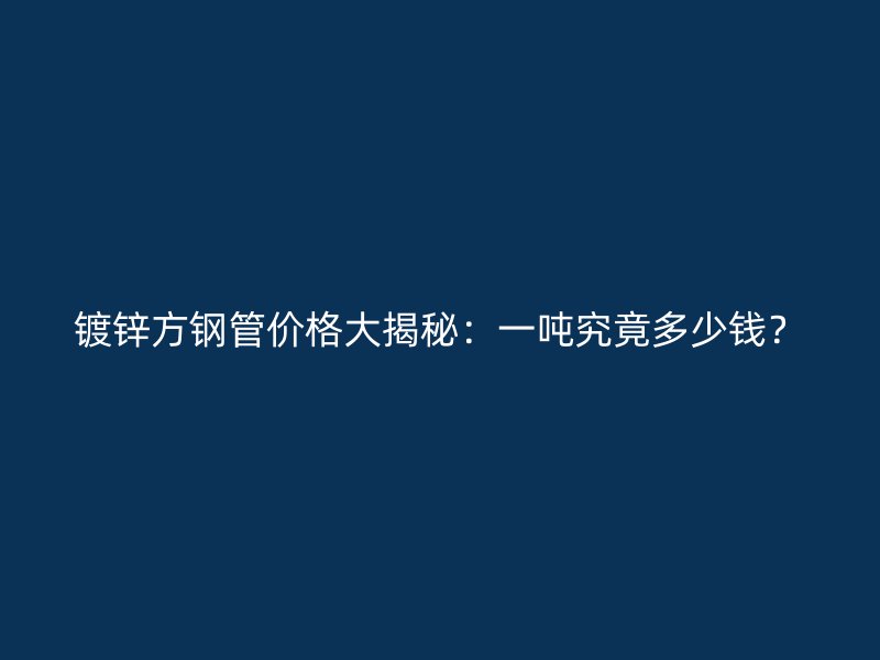 鍍鋅方鋼管價格大揭秘：一噸究竟多少錢？