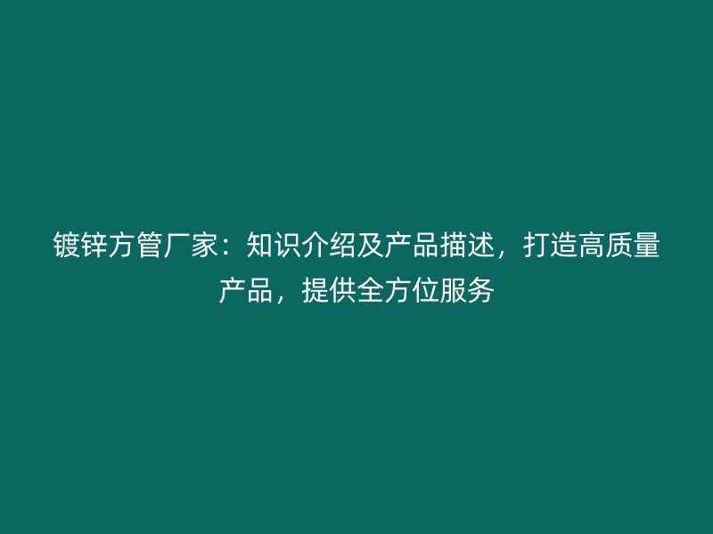 鍍鋅方管廠家：知識介紹及產(chǎn)品描述，打造高質(zhì)量產(chǎn)品，提供全方位服務(wù)