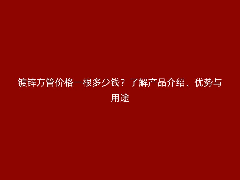 鍍鋅方管價(jià)格一根多少錢？了解產(chǎn)品介紹、優(yōu)勢(shì)與用途