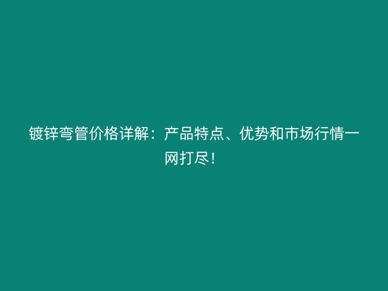 鍍鋅彎管價格詳解：產(chǎn)品特點、優(yōu)勢和市場行情一網(wǎng)打盡！
