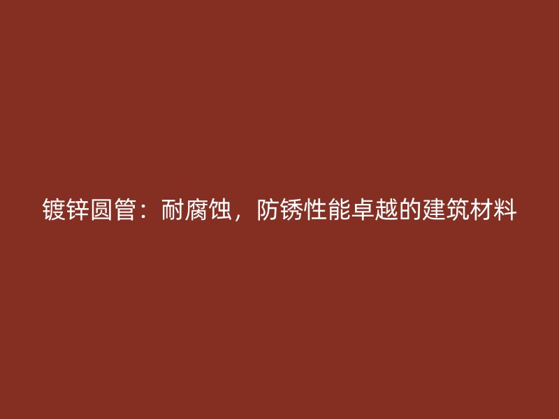 鍍鋅圓管：耐腐蝕，防銹性能卓越的建筑材料