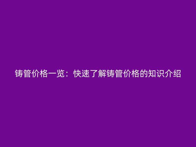 鑄管價格一覽：快速了解鑄管價格的知識介紹