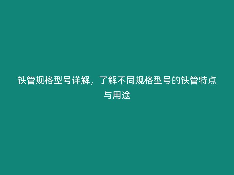 鐵管規(guī)格型號詳解，了解不同規(guī)格型號的鐵管特點與用途