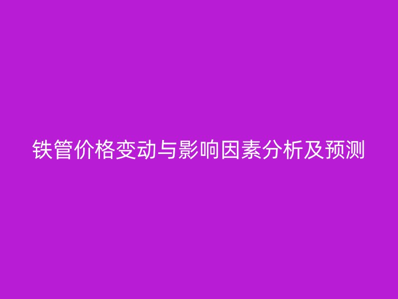 鐵管價(jià)格變動(dòng)與影響因素分析及預(yù)測(cè)