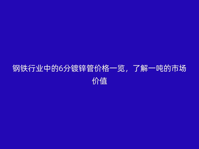 鋼鐵行業(yè)中的6分鍍鋅管價(jià)格一覽，了解一噸的市場(chǎng)價(jià)值