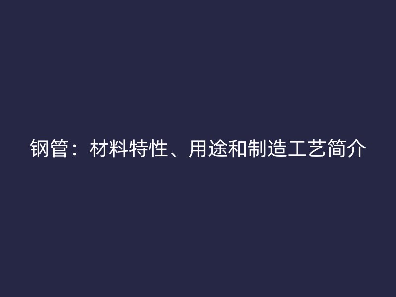 鋼管：材料特性、用途和制造工藝簡(jiǎn)介