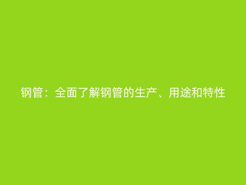 鋼管：全面了解鋼管的生產(chǎn)、用途和特性