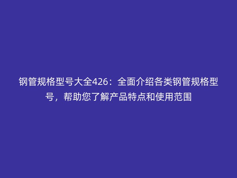 鋼管規(guī)格型號(hào)大全426：全面介紹各類鋼管規(guī)格型號(hào)，幫助您了解產(chǎn)品特點(diǎn)和使用范圍