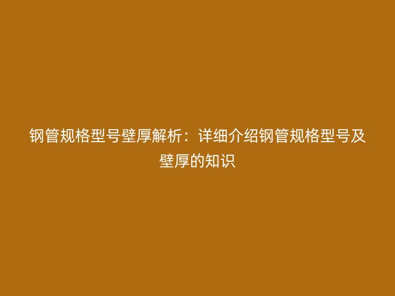 鋼管規(guī)格型號(hào)壁厚解析：詳細(xì)介紹鋼管規(guī)格型號(hào)及壁厚的知識(shí)
