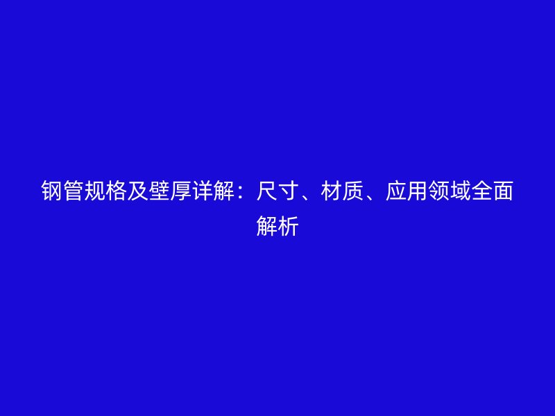 鋼管規(guī)格及壁厚詳解：尺寸、材質、應用領域全面解析