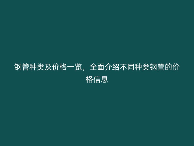 鋼管種類及價格一覽，全面介紹不同種類鋼管的價格信息