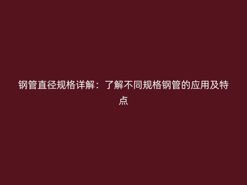 鋼管直徑規(guī)格詳解：了解不同規(guī)格鋼管的應用及特點