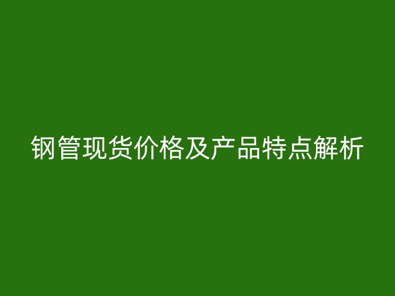 鋼管現(xiàn)貨價(jià)格及產(chǎn)品特點(diǎn)解析