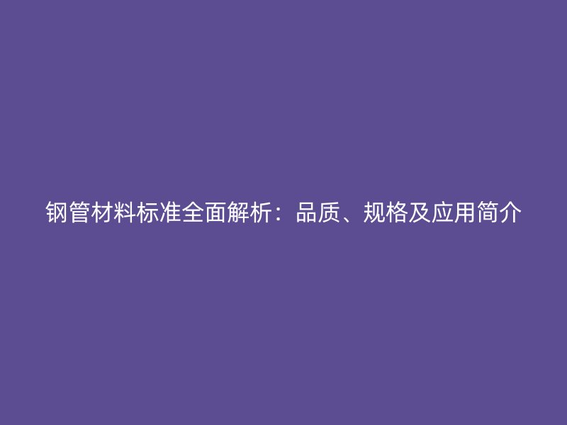 鋼管材料標(biāo)準(zhǔn)全面解析：品質(zhì)、規(guī)格及應(yīng)用簡介