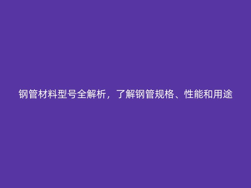 鋼管材料型號全解析，了解鋼管規(guī)格、性能和用途