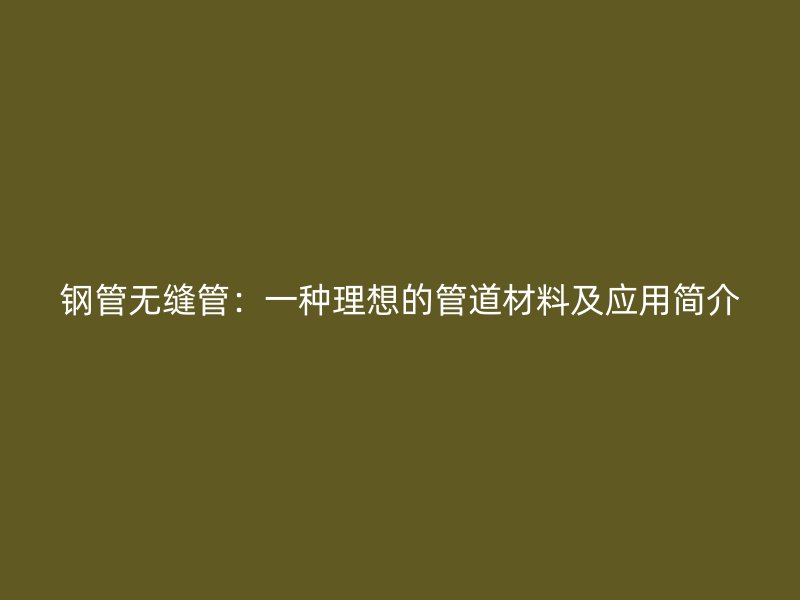 鋼管無縫管：一種理想的管道材料及應(yīng)用簡介