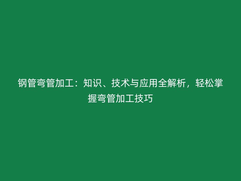 鋼管彎管加工：知識、技術(shù)與應(yīng)用全解析，輕松掌握彎管加工技巧