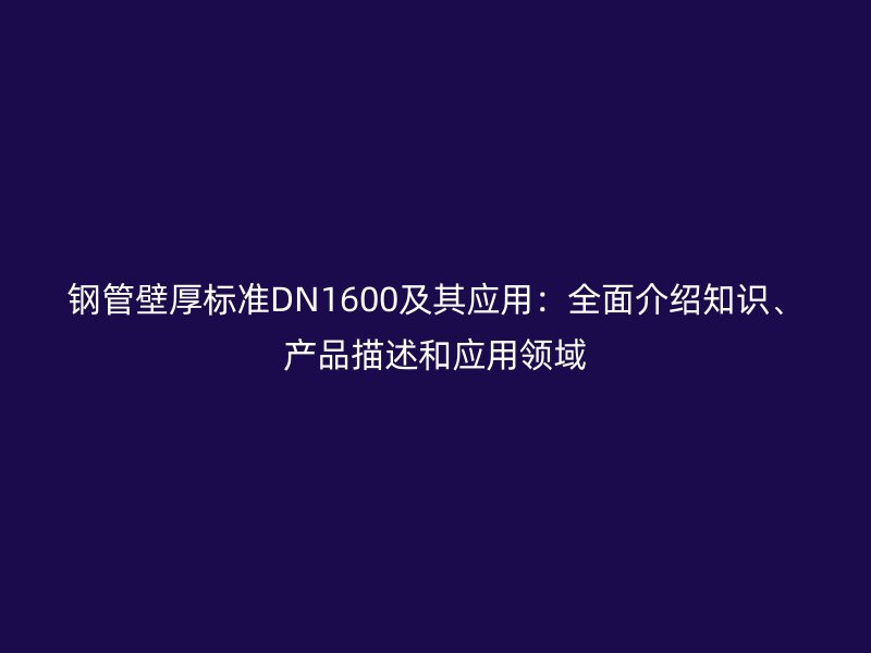 鋼管壁厚標(biāo)準(zhǔn)DN1600及其應(yīng)用：全面介紹知識(shí)、產(chǎn)品描述和應(yīng)用領(lǐng)域