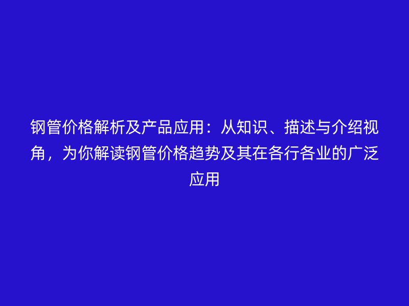 鋼管價格解析及產品應用：從知識、描述與介紹視角，為你解讀鋼管價格趨勢及其在各行各業(yè)的廣泛應用