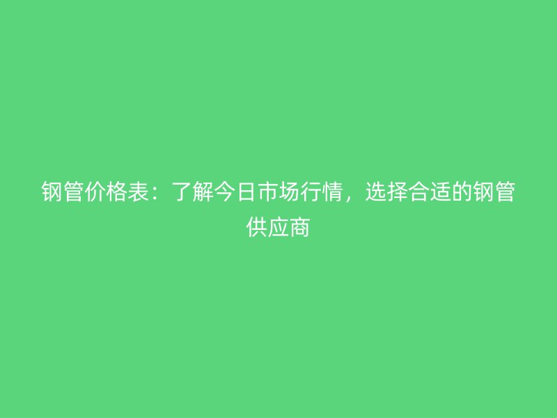 鋼管價(jià)格表：了解今日市場行情，選擇合適的鋼管供應(yīng)商
