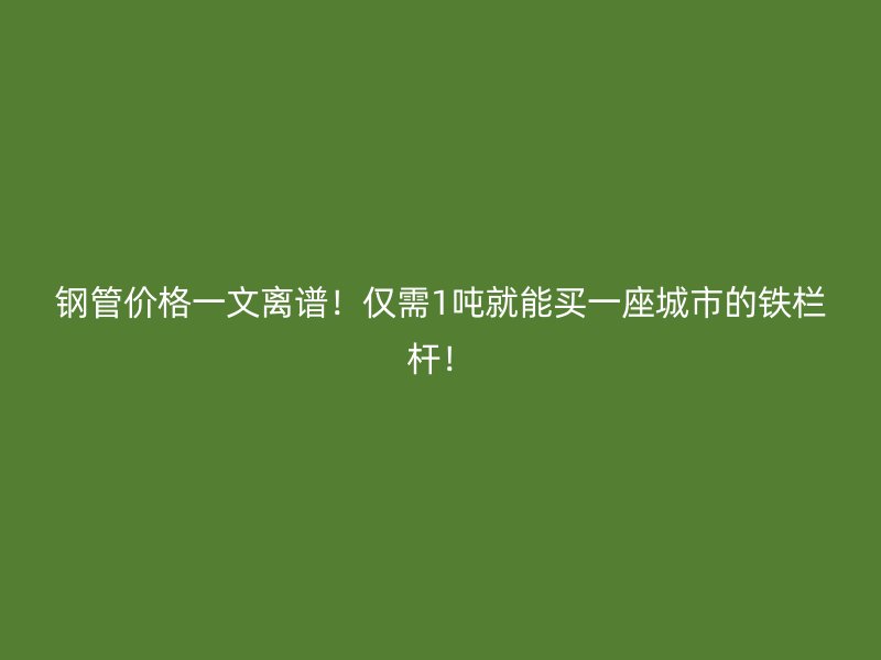 鋼管價格一文離譜！僅需1噸就能買一座城市的鐵欄桿！