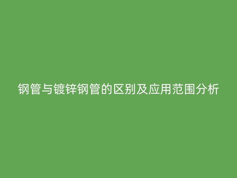 鋼管與鍍鋅鋼管的區(qū)別及應用范圍分析