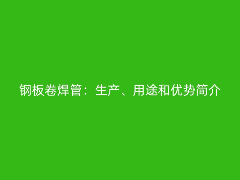 鋼板卷焊管：生產(chǎn)、用途和優(yōu)勢簡介
