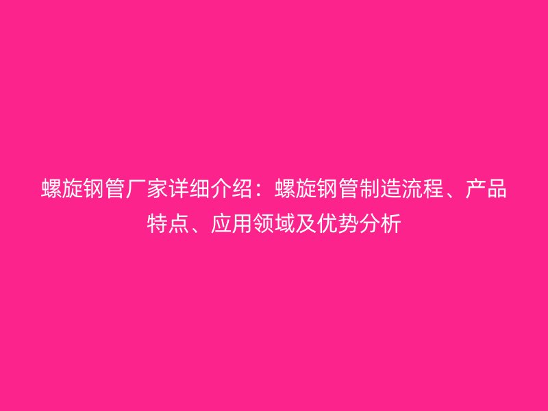 螺旋鋼管廠家詳細(xì)介紹：螺旋鋼管制造流程、產(chǎn)品特點、應(yīng)用領(lǐng)域及優(yōu)勢分析