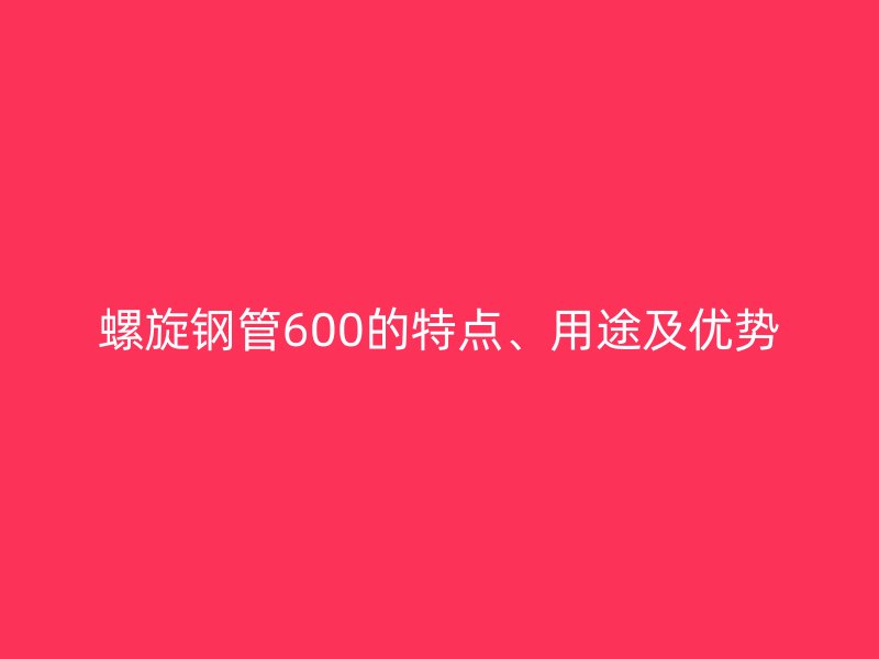 螺旋鋼管600的特點(diǎn)、用途及優(yōu)勢(shì)