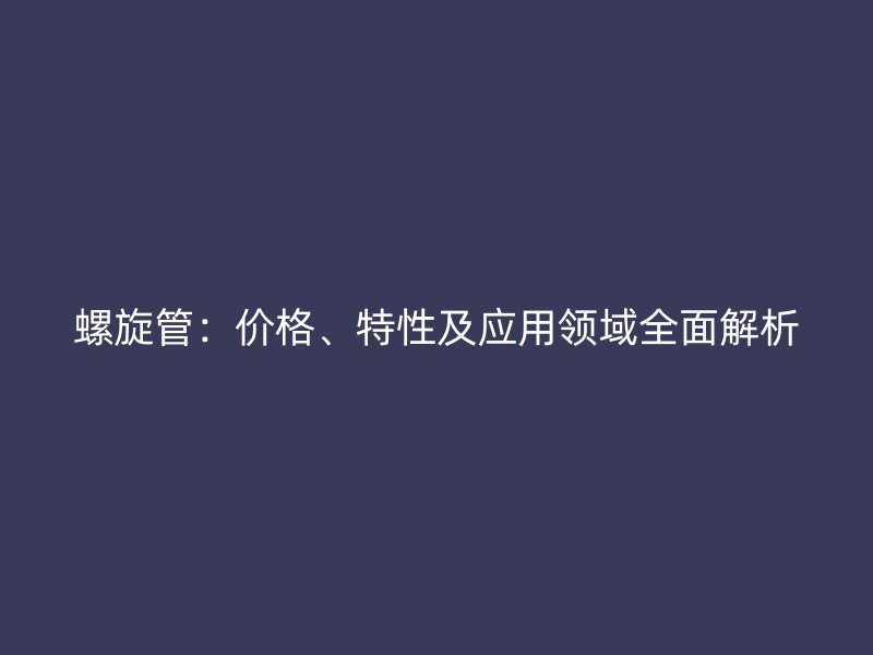 螺旋管：價格、特性及應(yīng)用領(lǐng)域全面解析