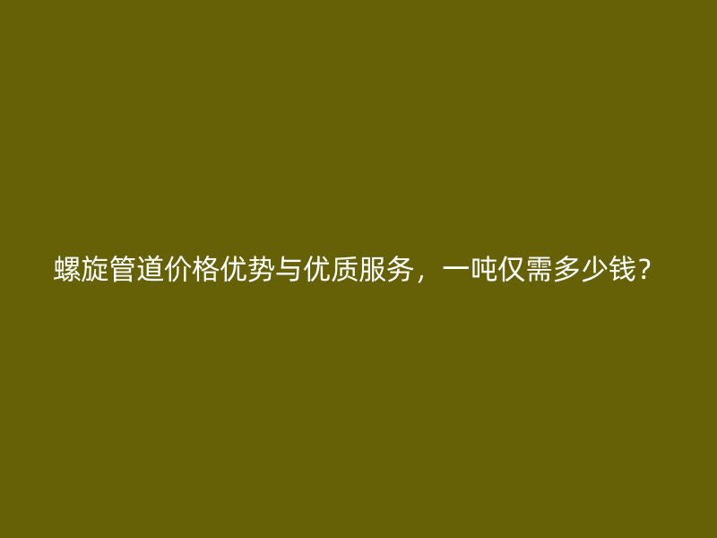 螺旋管道價(jià)格優(yōu)勢與優(yōu)質(zhì)服務(wù)，一噸僅需多少錢？