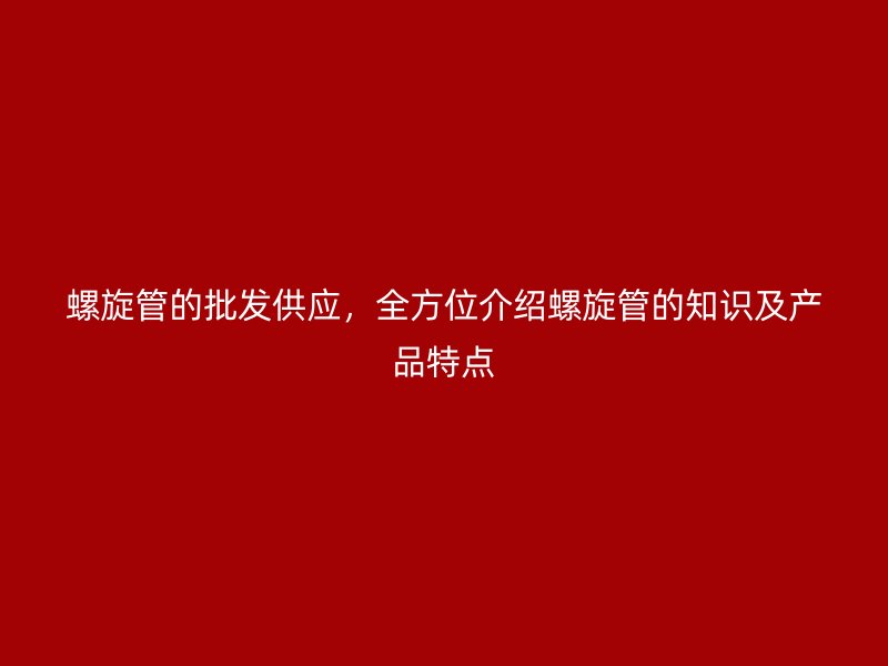 螺旋管的批發(fā)供應(yīng)，全方位介紹螺旋管的知識(shí)及產(chǎn)品特點(diǎn)