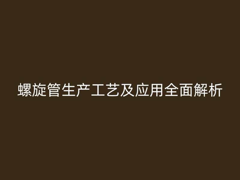 螺旋管生產(chǎn)工藝及應用全面解析
