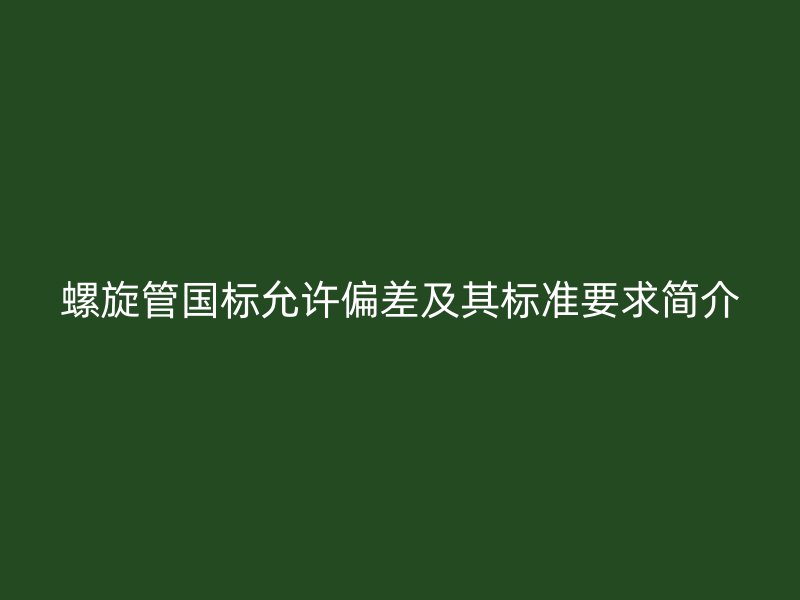 螺旋管國(guó)標(biāo)允許偏差及其標(biāo)準(zhǔn)要求簡(jiǎn)介