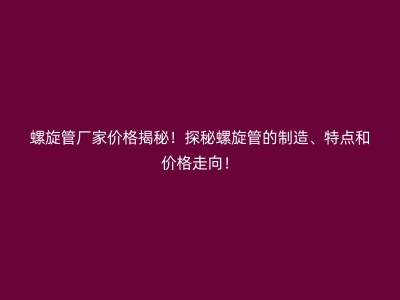 螺旋管廠家價格揭秘！探秘螺旋管的制造、特點和價格走向！