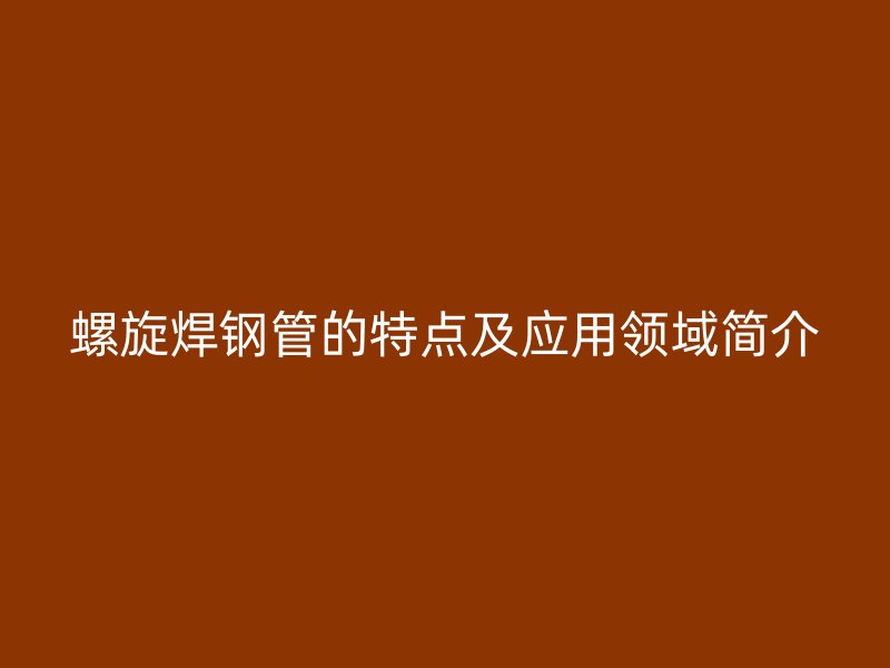 螺旋焊鋼管的特點及應(yīng)用領(lǐng)域簡介