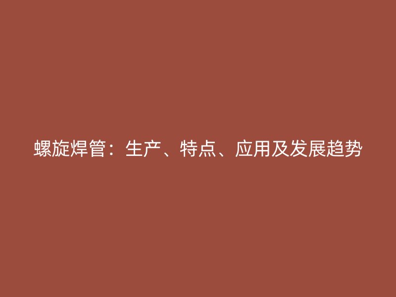 螺旋焊管：生產(chǎn)、特點、應(yīng)用及發(fā)展趨勢