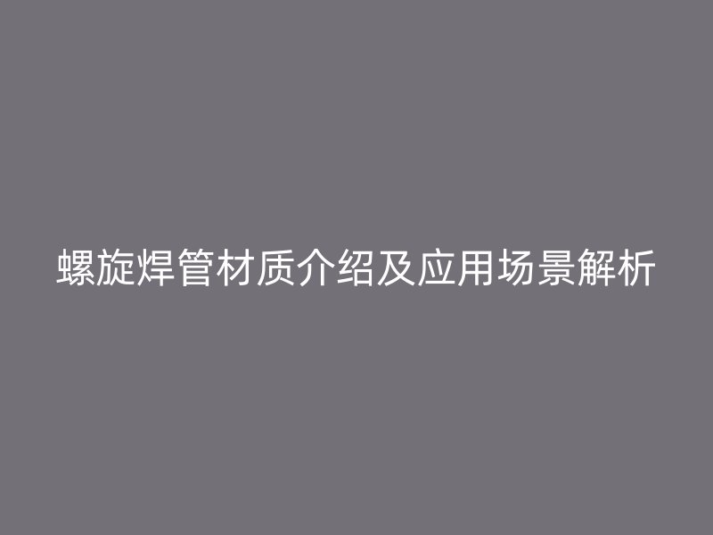螺旋焊管材質(zhì)介紹及應(yīng)用場(chǎng)景解析